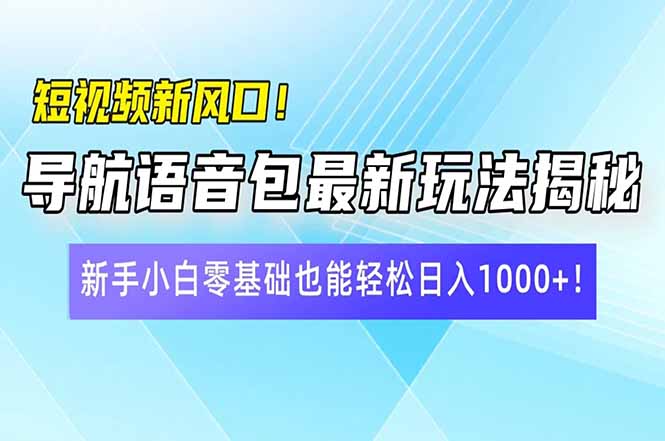 短视频新风口！导航语音包最新玩法揭秘，新手小白零基础也能轻松日入10...-Xiaobei云