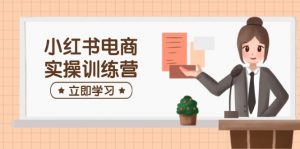 小红书电商实操训练营:涵盖开店、选品、笔记制作等,助你快速上手-Xiaobei云