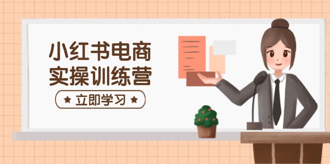 小红书电商实操训练营：涵盖开店、选品、笔记制作等，助你快速上手-Xiaobei云