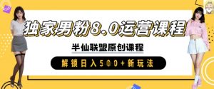 独家男粉8.0运营课程，实操进阶，解锁日入 5张 新玩法-Xiaobei云