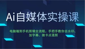 Ai自媒体实操课，电脑端到手机剪辑全流程，手把手教你去水印、加字幕、做卡点混剪-Xiaobei云