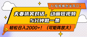 AI短视频创业风口！夫妻搞笑对话，动画短视频5分钟做一条，轻松日入200...-Xiaobei云