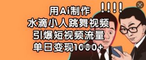 用Ai制作水滴小人跳舞视频，引爆短视频流量，单日变现数张-Xiaobei云