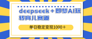 deepseek＋即梦AI玩转育儿赛道，单日稳定变现1000＋育儿赛道-Xiaobei云