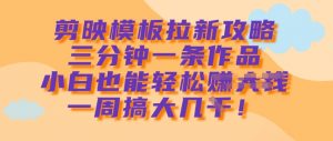 剪映模板拉新攻略,三分钟一条作品,小白也能轻松一周搞大几k-Xiaobei云