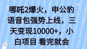 哪吒2爆火，利用这波热度，申公豹语音包强势上线，三天变现10...-Xiaobei云