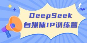 DeepSeek自媒体IP训练营，掌握四位定位法 长板变现模型 开启自媒体新篇章(更新)-Xiaobei云