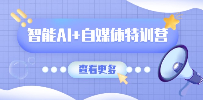 智能AI+自媒体特训营：涵盖文本创作、图像创作、视频创作和职场办公几大类-Xiaobei云