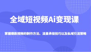 全域短视频Ai变现课,掌握爆款视频的制作方法、流量承接技巧以及私域引流策略-Xiaobei云