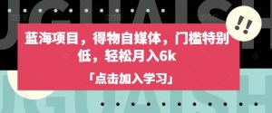 蓝海项目，得物自媒体，门槛特别低，轻松月入6k-Xiaobei云