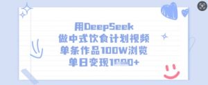 用DeepSeek做中式饮食计划视频,单条作品100W浏览,单日变现多张-Xiaobei云