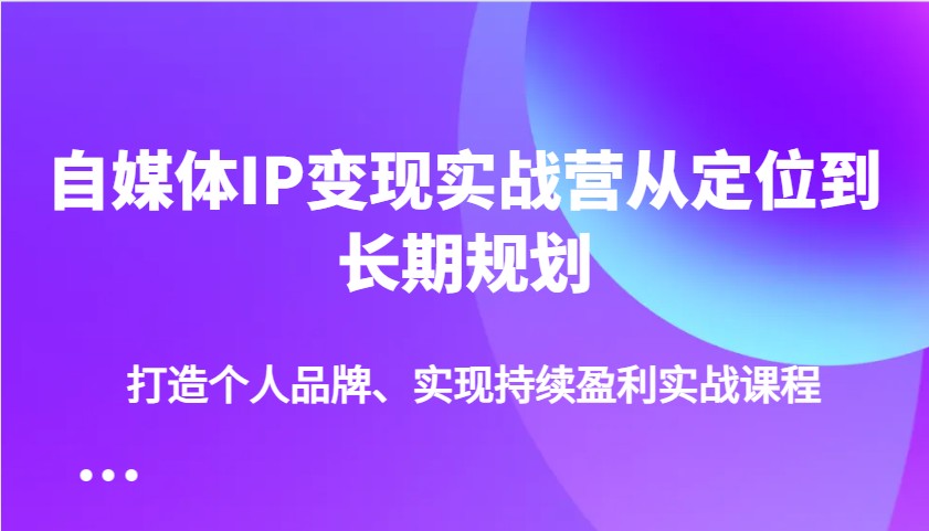 自媒体IP变现实战营从定位到长期规划，打造个人品牌、实现持续盈利实战课程-Xiaobei云