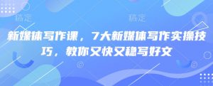 新媒体写作课，7大新媒体写作实操技巧，教你又快又稳写好文-Xiaobei云