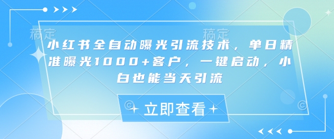 小红书全自动曝光引流技术，单日精准曝光1000+客户，一键启动，小白也能当天引流【揭秘】-Xiaobei云