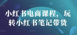 小红书电商课程，玩转小红书笔记带货-Xiaobei云