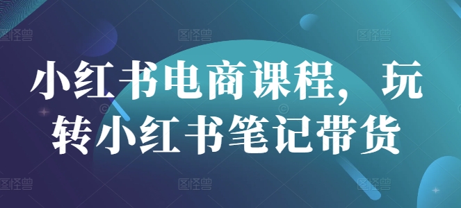 小红书电商课程，玩转小红书笔记带货-Xiaobei云