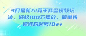 3月最新AI药王猛兽视频玩法，轻松100W播放，简单快速涨粉起号10w+-Xiaobei云