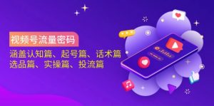 视频号流量密码：涵盖认知篇、起号篇、话术篇、选品篇、实操篇、投流篇-Xiaobei云