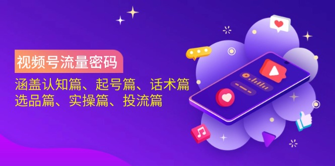 视频号流量密码：涵盖认知篇、起号篇、话术篇、选品篇、实操篇、投流篇-Xiaobei云