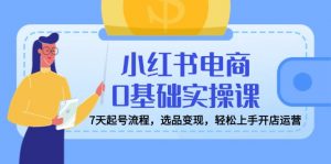 小红书电商0基础实操课，7天起号流程，选品变现，轻松上手开店运营-Xiaobei云