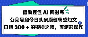 借助豆包AI同时写公众号和今日头条原创情感短文日入3张的实操之路，可矩形操作-Xiaobei云