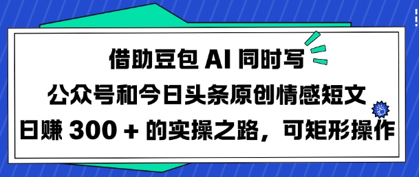 借助豆包AI同时写公众号和今日头条原创情感短文日入3张的实操之路，可矩形操作-Xiaobei云