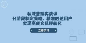 私域营销实战课，分阶段制定策略，精准触达用户，实现高成交私聊转化-Xiaobei云