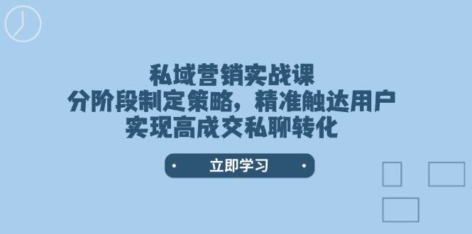 私域营销实战课，分阶段制定策略，精准触达用户，实现高成交私聊转化-Xiaobei云