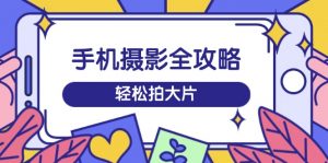 手机摄影全攻略，从拍摄到剪辑，训练营带你玩转短视频，轻松拍大片-Xiaobei云