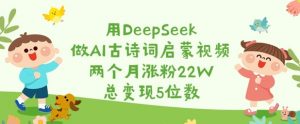 用DeepSeek做AI古诗词启蒙视频，两个月涨粉22W，总变现5位数-Xiaobei云