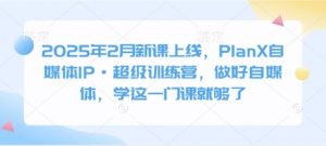 2025年2月新课上线，PlanX自媒体IP·超级训练营，做好自媒体，学这一门课就够了-Xiaobei云