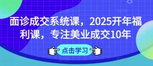 面诊成交系统课,2025开年福利课,专注美业成交10年-Xiaobei云