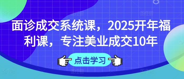 面诊成交系统课，2025开年福利课，专注美业成交10年-Xiaobei云
