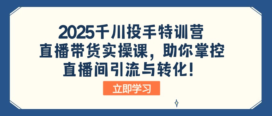 2025千川投手特训营：直播带货实操课，助你掌控直播间引流与转化！-Xiaobei云
