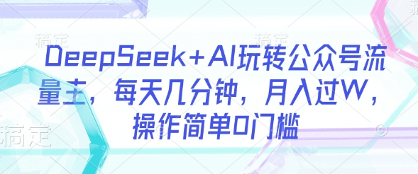 DeepSeek+AI玩转公众号流量主，每天几分钟，月入过W，操作简单0门槛-Xiaobei云