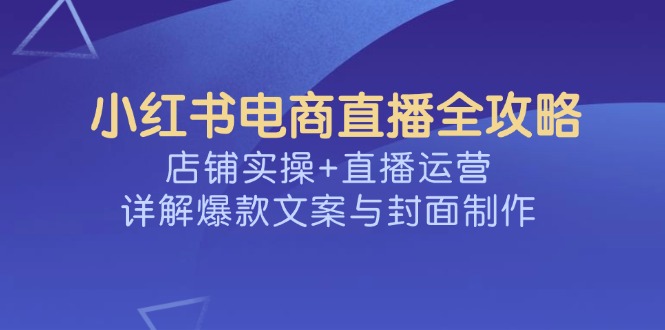 小红书电商直播全攻略，店铺实操+直播运营，详解爆款文案与封面制作-Xiaobei云