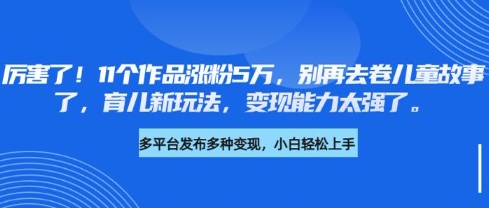 厉害了，11个作品涨粉5万，别再去卷儿童故事了，育儿新玩法，变现能力太强了-Xiaobei云