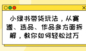 小绿书带货玩法，从赛道、选品、作品多方面拆解，教你如何轻松过万-Xiaobei云