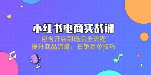 小红书电商实战课：包含开店到选品全流程，提升商品流量，日销百单技巧-Xiaobei云