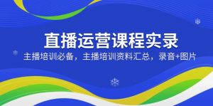 直播运营课程实录：主播培训必备，主播培训资料汇总，录音+图片-Xiaobei云