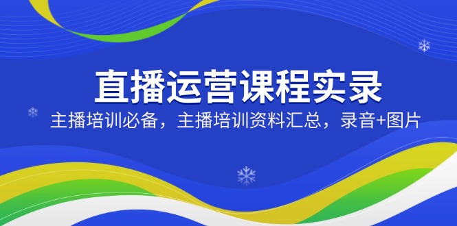 直播运营课程实录：主播培训必备，主播培训资料汇总，录音+图片-Xiaobei云