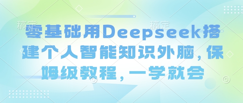 零基础用Deepseek搭建个人智能知识外脑，保姆级教程，一学就会-Xiaobei云