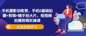 手机摄影训练营,手机0基础拍摄+剪辑+随手拍大片,短视频拍摄剪辑实操课-Xiaobei云