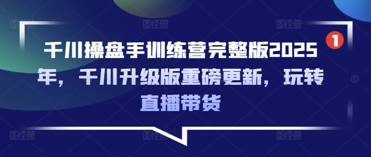 千川操盘手训练营完整版2025年，千川升级版重磅更新，玩转直播带货-Xiaobei云
