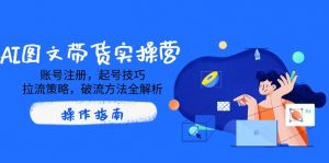 AI图文带货实操营，账号注册，起号技巧，拉流策略，破流方法全解析-Xiaobei云
