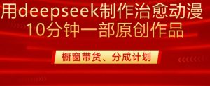 用deepseek制作治愈系漫剪,20分钟一部纯原创作品,多种变现渠道外面收费980-Xiaobei云