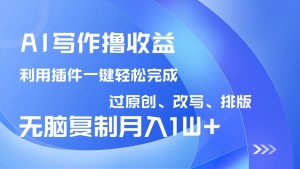 AI写作撸收益，利用插件改写排版100%过原创，小白无脑复制粘贴月入10000+-Xiaobei云