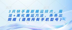 3月快手最新搬运技术，魔法+美化搬运方法，条条出同框(适用所有手机型号)-Xiaobei云