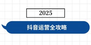 抖音运营全攻略，涵盖账号搭建、人设塑造、投流等，快速起号，实现变现-Xiaobei云