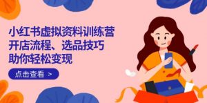 小红书虚拟资料训练营：开店流程、选品技巧一网打尽，助你轻松变现-Xiaobei云